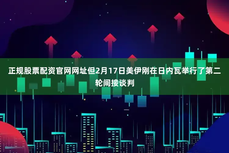 正规股票配资官网网址但2月17日美伊刚在日内瓦举行了第二轮间接谈判