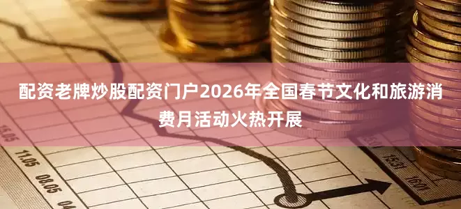 配资老牌炒股配资门户2026年全国春节文化和旅游消费月活动火热开展