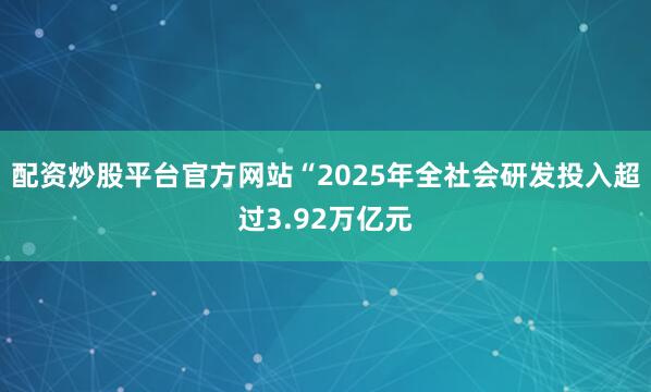 配资炒股平台官方网站“2025年全社会研发投入超过3.92万亿元