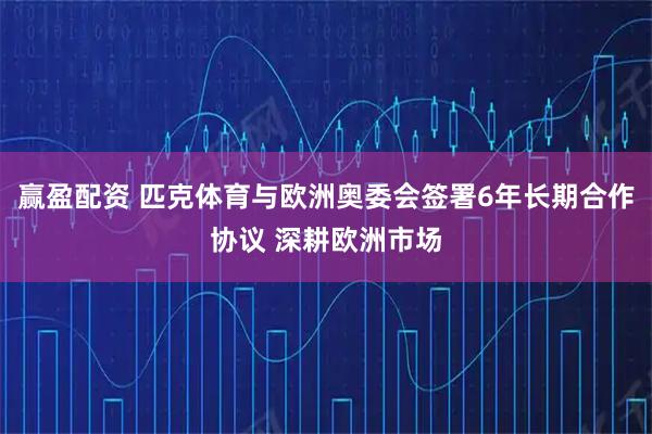 赢盈配资 匹克体育与欧洲奥委会签署6年长期合作协议 深耕欧洲市场
