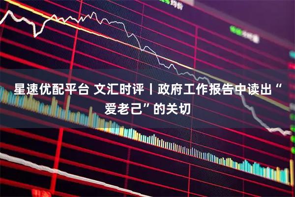星速优配平台 文汇时评丨政府工作报告中读出“爱老己”的关切
