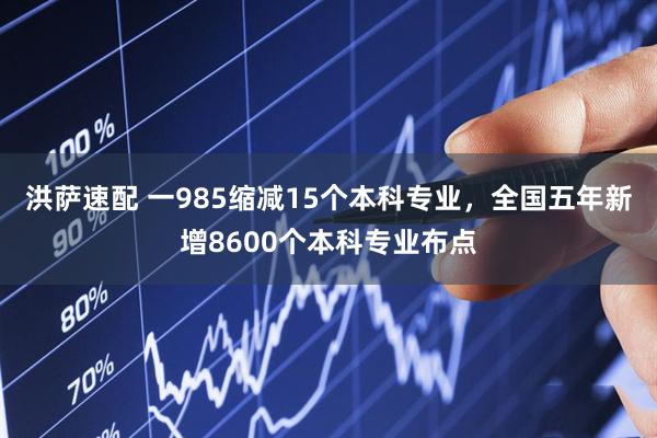 洪萨速配 一985缩减15个本科专业，全国五年新增8600个本科专业布点