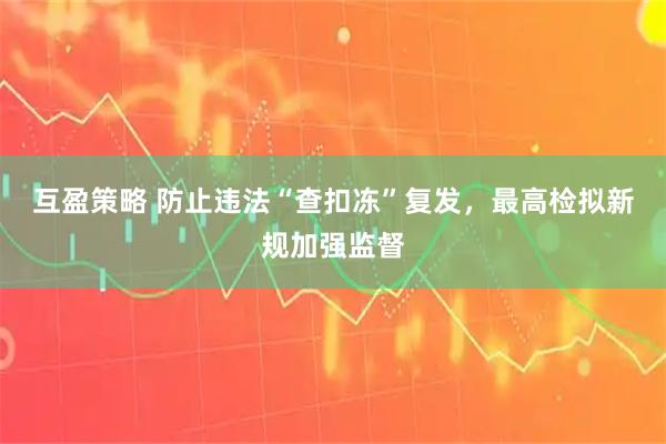 互盈策略 防止违法“查扣冻”复发，最高检拟新规加强监督