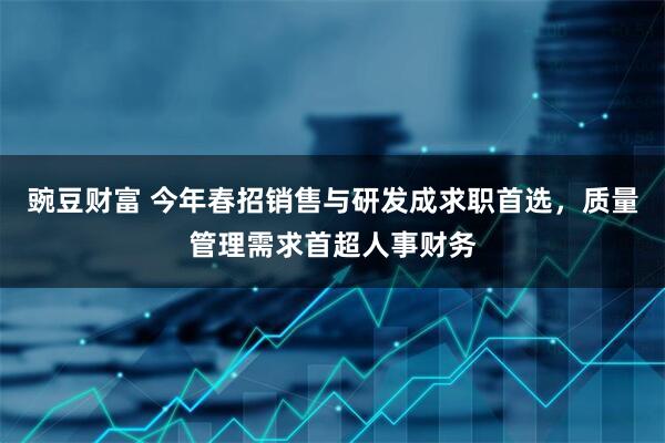 豌豆财富 今年春招销售与研发成求职首选，质量管理需求首超人事财务