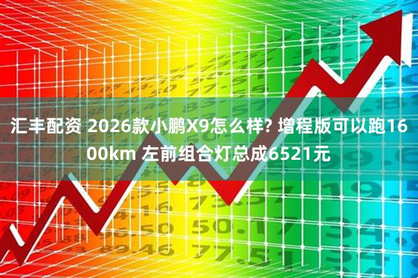 汇丰配资 2026款小鹏X9怎么样? 增程版可以跑1600km 左前组合灯总成6521元