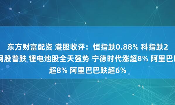 东方财富配资 港股收评：恒指跌0.88% 科指跌2.48% 科网股普跌 锂电池股全天强势 宁德时代涨超8% 阿里巴巴跌超6%