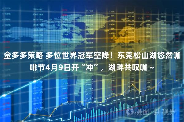 金多多策略 多位世界冠军空降！东莞松山湖悠然咖啡节4月9日开“冲”，湖畔共叹咖～