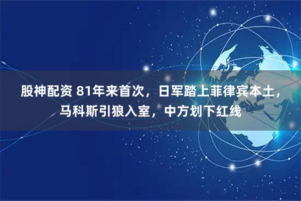 股神配资 81年来首次，日军踏上菲律宾本土，马科斯引狼入室，中方划下红线