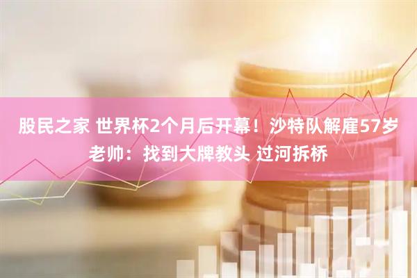 股民之家 世界杯2个月后开幕！沙特队解雇57岁老帅：找到大牌教头 过河拆桥