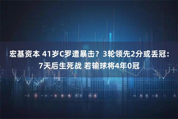 宏基资本 41岁C罗遭暴击？3轮领先2分或丢冠：7天后生死战 若输球将4年0冠