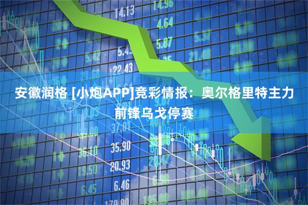 安徽润格 [小炮APP]竞彩情报：奥尔格里特主力前锋乌戈停赛