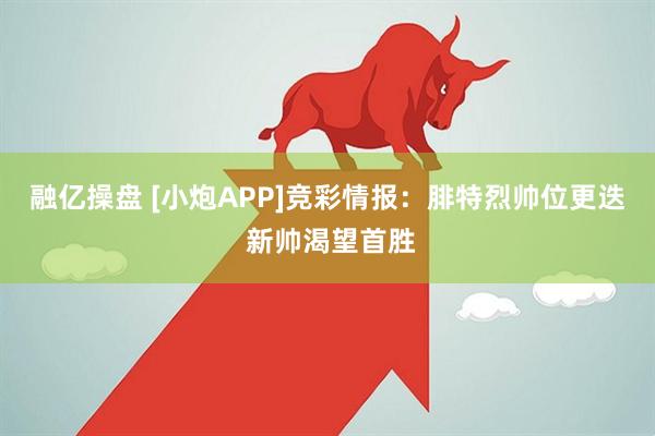 融亿操盘 [小炮APP]竞彩情报：腓特烈帅位更迭 新帅渴望首胜