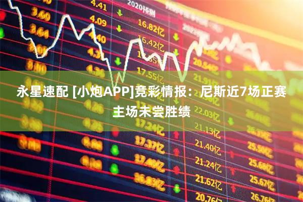 永星速配 [小炮APP]竞彩情报：尼斯近7场正赛主场未尝胜绩