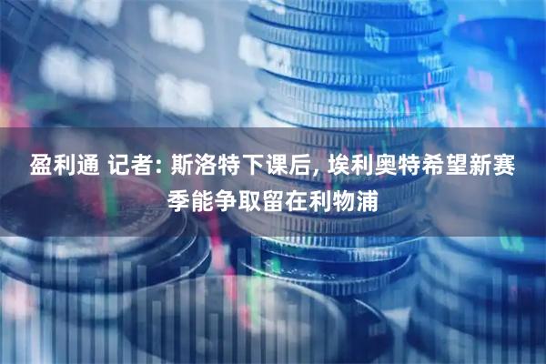 盈利通 记者: 斯洛特下课后, 埃利奥特希望新赛季能争取留在利物浦