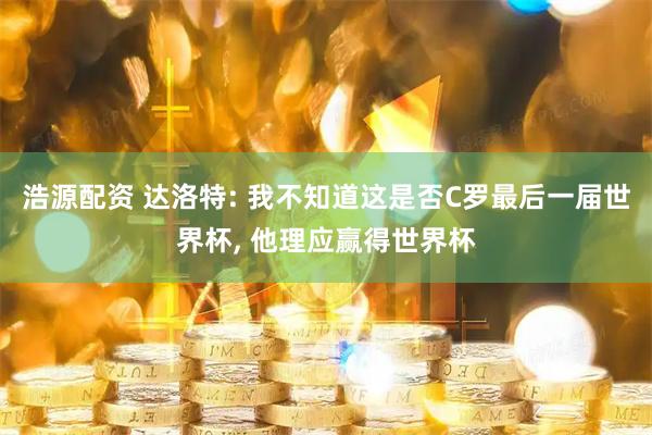 浩源配资 达洛特: 我不知道这是否C罗最后一届世界杯, 他理应赢得世界杯