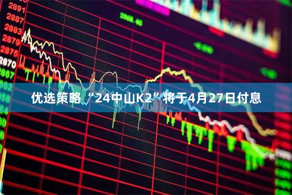 优选策略 “24中山K2”将于4月27日付息