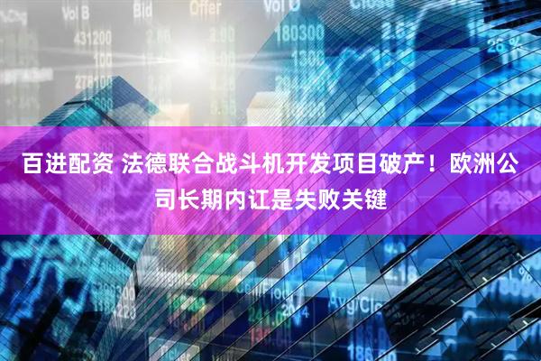 百进配资 法德联合战斗机开发项目破产！欧洲公司长期内讧是失败关键