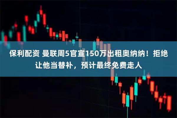 保利配资 曼联周5官宣150万出租奥纳纳！拒绝让他当替补，预计最终免费走人