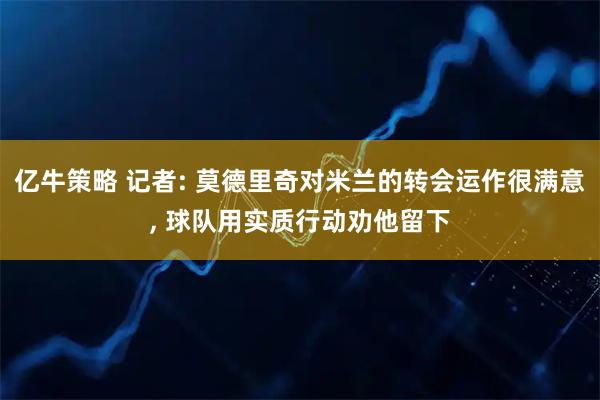 亿牛策略 记者: 莫德里奇对米兰的转会运作很满意, 球队用实质行动劝他留下