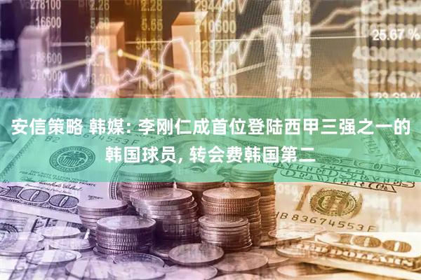 安信策略 韩媒: 李刚仁成首位登陆西甲三强之一的韩国球员, 转会费韩国第二