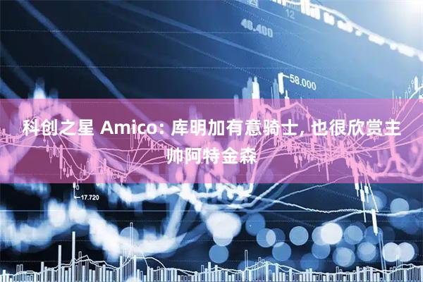科创之星 Amico: 库明加有意骑士, 也很欣赏主帅阿特金森