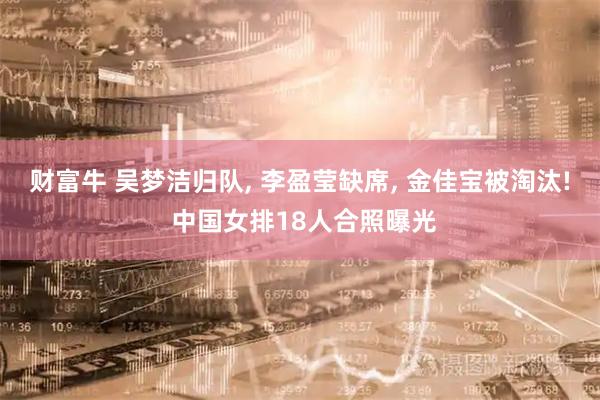 财富牛 吴梦洁归队, 李盈莹缺席, 金佳宝被淘汰! 中国女排18人合照曝光