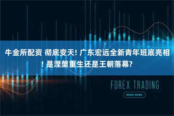 牛金所配资 彻底变天! 广东宏远全新青年班底亮相! 是涅槃重生还是王朝落幕?