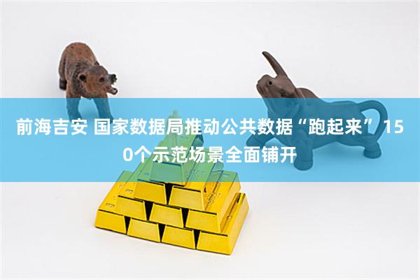 前海吉安 国家数据局推动公共数据“跑起来” 150个示范场景全面铺开
