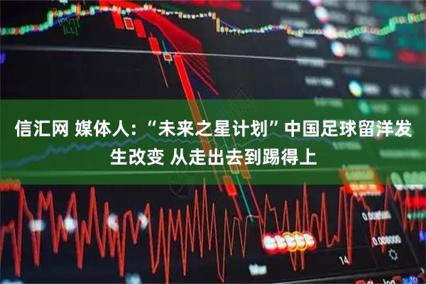 信汇网 媒体人: “未来之星计划”中国足球留洋发生改变 从走出去到踢得上