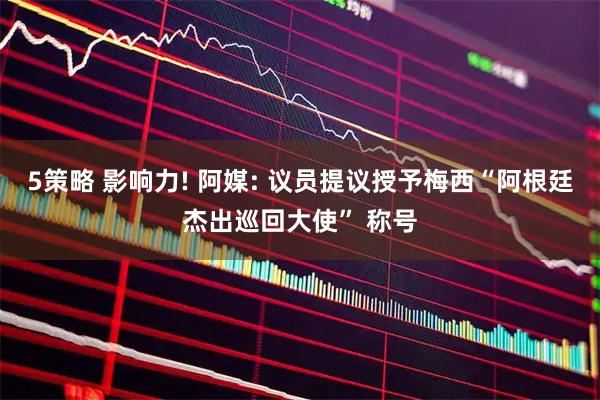 5策略 影响力! 阿媒: 议员提议授予梅西“阿根廷杰出巡回大使” 称号