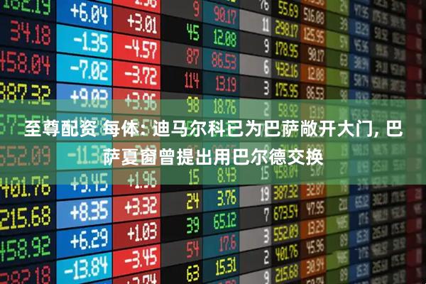 至尊配资 每体: 迪马尔科已为巴萨敞开大门, 巴萨夏窗曾提出用巴尔德交换